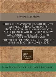 Lilies rules construed whereunto are added Tho. Robinson's Heteroclites, the Latine syntaxis and qui mihi whereunto are now also added the rules for the genders of nounes and preterperfect tenses and supines of verbs in English alone. (1638),1240413173,9781240413171