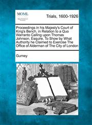 Proceedings in His Majesty's Court of King's Bench, in Relation to a Quo Warranto Calling Upon Thomas Johnson, Esquire, to Show by What Authority He C,1275504469,9781275504462