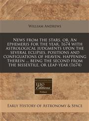 News from the stars, or, An ephemeris for the year, 1674 with astrological judgments upon the several eclipses, positions and configuations of heaven, happening therein ... being the second from the bissextile, or leap-year (1674),1240814712,9781240814718