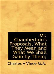 Mr. Chamberlain's Proposals, What They Mean and What We Shall Gain by Them;,1117607410,9781117607412