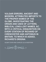 Vulgar Errors, Ancient and Modern, Attributed as Imports to the Proper Names of the Globe, Investigating the Origin and Uses of Letters, Biblical Long-Lost Names, &c. With a Critical Disquisition on Every Station of Richard of Cirencester and Antonius,1150323337,9781150323331