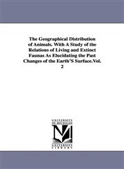 The Geographical Distribution of Animals. With A Study of the Relations of Living and Extinct Faunas As Elucidating the Past Changes of the Earth'S Surface.Vol. 2,1425566316,9781425566319