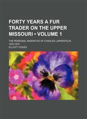 Forty Years a Fur Trader on the Upper Missouri (Volume 1); The Personal Narrative of Charles Larpenteur, 1833-1872,115405196X,9781154051964