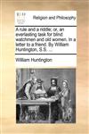 A rule and a riddle; or, an everlasting task for blind watchmen and old women. In a letter to a friend. By William Huntington, S.S. ...,1170628621,9781170628621
