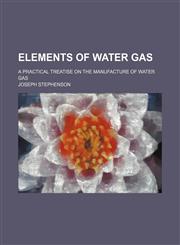 Elements of Water Gas; A Practical Treatise on the Manufacture of Water Gas,1458810224,9781458810229