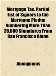 Mortgage Tax. Partial List of Signers to the Mortgage Pledge Numbering More Than 25,000 Signatures From San Francisco Alone,1152567500,9781152567504