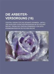 Die Arbeiter-Versorgung; Central-Organ Fur Das Gesamte Kranken-, Unfall- Und Invaliden-Versicherungswesen Im Deutschen Reiche. Organ Des Centralverban,1234454742,9781234454746