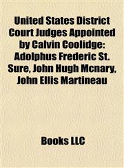 United States District Court Judges Appointed by Calvin Coolidge Adolphus Frederic St. Sure, John Hugh Mcnary, John Ellis Martineau,1155651294,9781155651293