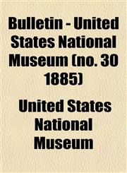 Bulletin - United States National Museum (no. 30 1885),1153309106,9781153309103