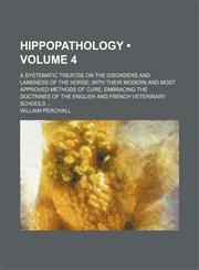 Hippopathology (Volume 4); A Systematic Treatise on the Disorders and Lameness of the Horse With Their Modern and Most Approved Methods of Cure Embracing the Doctrines of the English and French Veterinary Schools,1154081478,9781154081473