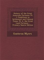 History of the Great American Fortunes PT. I. Conditions in Settlement and Colonial Times. PT. II. the Great Land Fortunes,1287479081,9781287479086