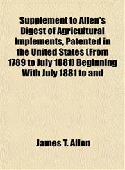 Supplement to Allen's Digest of Agricultural Implements, Patented in the United States (From 1789 to July 1881) Beginning With July 1881 to and,115356162X,9781153561624