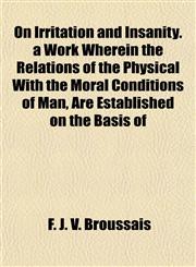 On Irritation and Insanity. a Work Wherein the Relations of the Physical With the Moral Conditions of Man, Are Established on the Basis of,1154803635,9781154803631