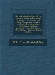 Normal School Outlines of the Common School and Advanced Branches ... Containing Complete Outlines of Orthography, Etymology, Elocution, Grammar ... a,1287800882,9781287800880