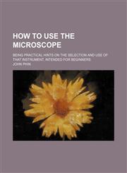 How to use the microscope; being practical hints on the selection and use of that instrument, intended for beginners,1150559764,9781150559761