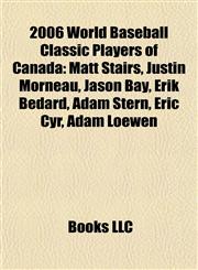 2006 World Baseball Classic Players of Canada Matt Stairs, Justin Morneau, Jason Bay, Érik Bédard, Adam Stern, Eric Cyr, Adam Loewen,1155609816,9781155609812