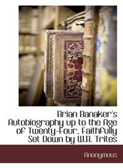Brian Banaker's Autobiography up to the Age of Twenty-Four, Faithfully Set Down by W.B. Trites,1117703770,9781117703770