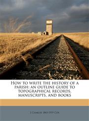 How to write the history of a parish an outline guide to topographical records, manuscripts, and books,1176713515,9781176713512