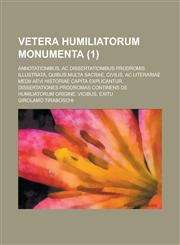 Vetera Humiliatorum Monumenta; Annotationibus, AC Dissertationibus Prodromis Illustrata, Quibus Multa Sacrae, Civilis, AC Literariae Medii Aevi Histor,1154749274,9781154749274