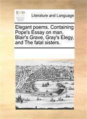 Elegant poems. Containing Pope's Essay on man, Blair's Grave, Gray's Elegy, and The fatal sisters.,1170249736,9781170249734