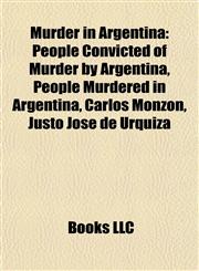 Murder in Argentina People Convicted of Murder by Argentina, People Murdered in Argentina, Carlos Monzón, Justo José de Urquiza,115800155X,9781158001552