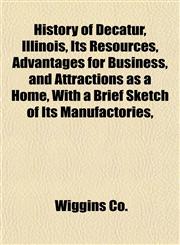 History of Decatur, Illinois, Its Resources, Advantages for Business, and Attractions as a Home, With a Brief Sketch of Its Manufactories,,1152951246,9781152951242