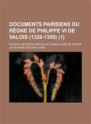 Documents Parisiens Du Regne de Philippe VI de Valois (1328-1350); Extraits Des Registres de La Chancellerie de France (1),1234552108,9781234552107