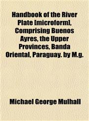 Handbook of the River Plate [microform], Comprising Buenos Ayres, the Upper Provinces, Banda Oriental, Paraguay. by M.g.,1152763121,9781152763128