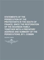 Statements of the persecution of the Protestants in the south of France, since the restoration of the Bourbon family. Together with a prefatory address and summary of the persecutions, by I. Cobbin,123101329X,9781231013298
