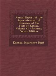 Annual Report of the Superintendent of Insurance of the State of Kansas, Volume 42 Vol. 42,1287385044,9781287385042