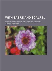 With Sabre and Scalpel; The Autobiography of a Soldier and Surgeon,1458950700,9781458950703