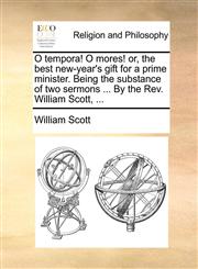 O tempora! O mores! or, the best new-year's gift for a prime minister. Being the substance of two sermons ... By the Rev. William Scott, ...,1170600433,9781170600436