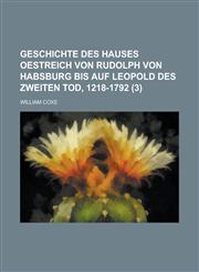 Geschichte Des Hauses Oestreich Von Rudolph Von Habsburg Bis Auf Leopold Des Zweiten Tod, 1218-1792 (3),1234777614,9781234777616