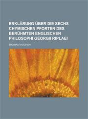 Erklärung über die sechs chymischen Pforten des berühmten Englischen Philosophi Georgii Riplaei,1236915364,9781236915368