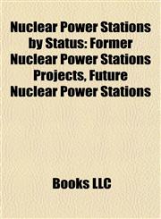 Nuclear Power Stations by Status Former Nuclear Power Stations Projects, Future Nuclear Power Stations,1157894798,9781157894797