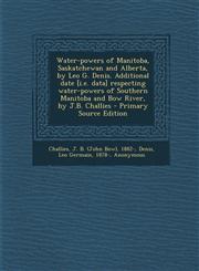 Water-powers of Manitoba, Saskatchewan and Alberta, by Leo G. Denis. Additional date [i.e. data] respecting water-powers of Southern Manitoba and Bow River, by J.B. Challies - Primary Source Edition,1295050269,9781295050260