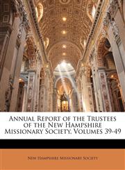 Annual Report of the Trustees of the New Hampshire Missionary Society, Volumes 39-49,1144516234,9781144516237