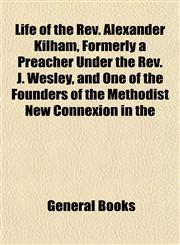 Life of the Rev. Alexander Kilham, Formerly a Preacher Under the Rev. J. Wesley, and One of the Founders of the Methodist New Connexion in the,1154768481,9781154768480