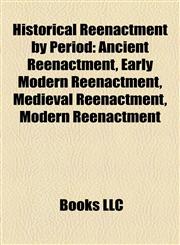 Historical Reenactment by Period Ancient Reenactment, Early Modern Reenactment, Medieval Reenactment, Modern Reenactment,1158084757,9781158084753