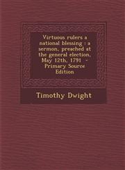 Virtuous rulers a national blessing a sermon, preached at the general election, May 12th, 1791  - Primary Source Edition,1294922556,9781294922551