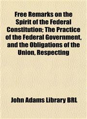 Free Remarks on the Spirit of the Federal Constitution; The Practice of the Federal Government, and the Obligations of the Union, Respecting,1152919318,9781152919310