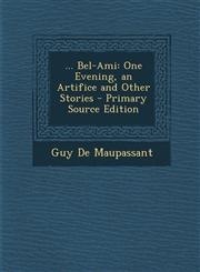 ... Bel-Ami One Evening, an Artifice and Other Stories - Primary Source Edition,1294719718,9781294719717