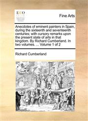 Anecdotes of eminent painters in Spain, during the sixteenth and seventeenth centuries; with cursory remarks upon the present state of arts in that kingdom. By Richard Cumberland. In two volumes. ...  Volume 1 of 2,1140975285,9781140975281
