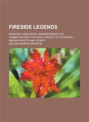 Fireside legends; incidents, anecdotes, reminiscences, etc., connected with the early history of Fitchburg, Massachusetts and vicinity,1234369567,9781234369569