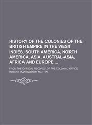 History of the colonies of the British Empire in the West Indies, South America, North America, Asia, Austral-Asia, Africa and Europe ; from the official records of the Colonial Office,1130444546,9781130444544