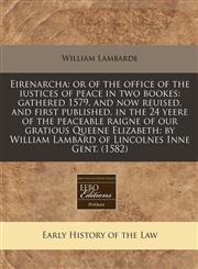 Eirenarcha or of the office of the iustices of peace in two bookes: gathered 1579. and now reuised, and first published, in the 24 yeere of the peaceable raigne of our gratious Queene Elizabeth: by William Lambard of Lincolnes Inne Gent. (1582),1171344309,9781171344308