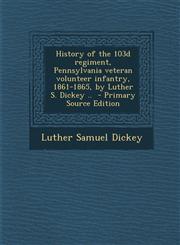 History of the 103d Regiment, Pennsylvania Veteran Volunteer Infantry, 1861-1865, by Luther S. Dickey .. - Primary Source Edition,1293515752,9781293515754