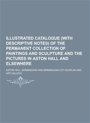 Illustrated catalogue (with descriptive notes) of the permanent collection of paintings and sculpture and the pictures in Aston Hall and elsewhere,1230287302,9781230287300