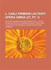 L. Caeli Firmiani Lactanti Opera Omnia; Accedvnt Carmina Eivs Qvae Fervntvr Et L. Caecilii Qvi Inscriptvs Est de Mortibvs Persecvtorvm Liber (27, PT.,1234567423,9781234567422