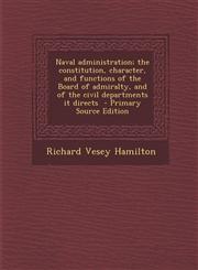 Naval Administration; The Constitution, Character, and Functions of the Board of Admiralty, and of the Civil Departments It Directs - Primary Source E,1287816371,9781287816379